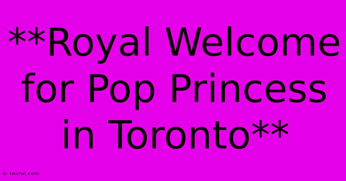 **Royal Welcome For Pop Princess In Toronto**