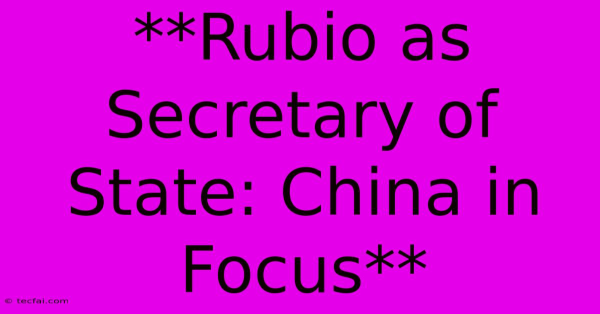 **Rubio As Secretary Of State: China In Focus**