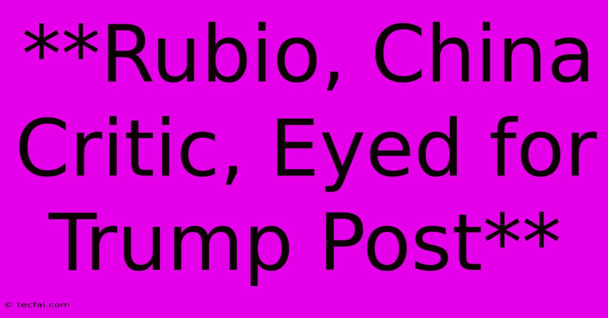 **Rubio, China Critic, Eyed For Trump Post**