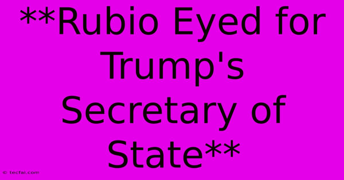 **Rubio Eyed For Trump's Secretary Of State**