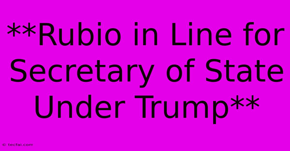 **Rubio In Line For Secretary Of State Under Trump**