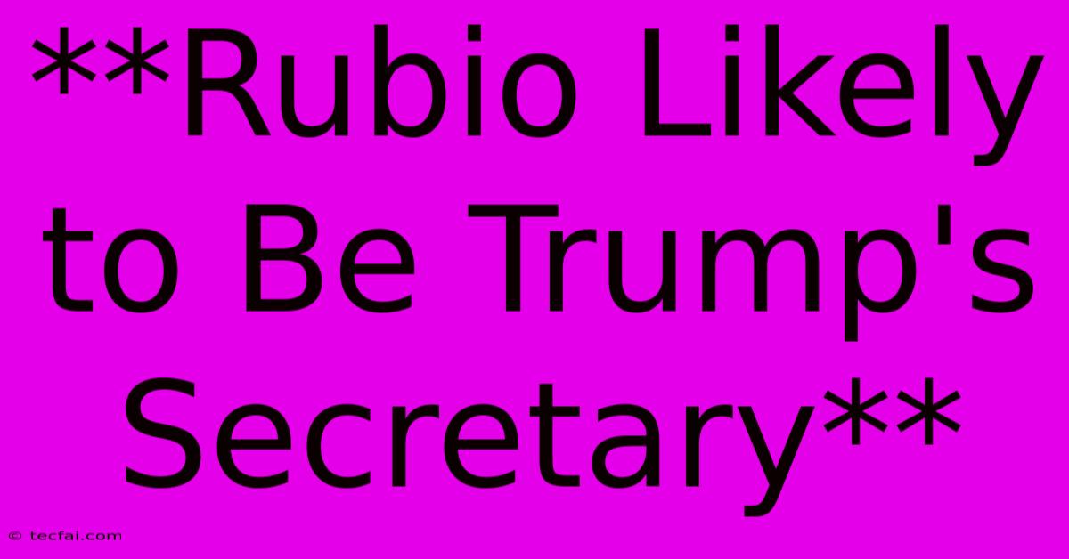 **Rubio Likely To Be Trump's Secretary**