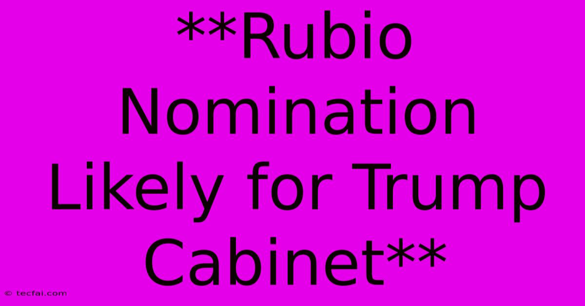 **Rubio Nomination Likely For Trump Cabinet**