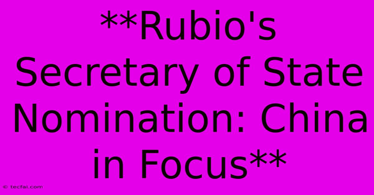 **Rubio's Secretary Of State Nomination: China In Focus** 