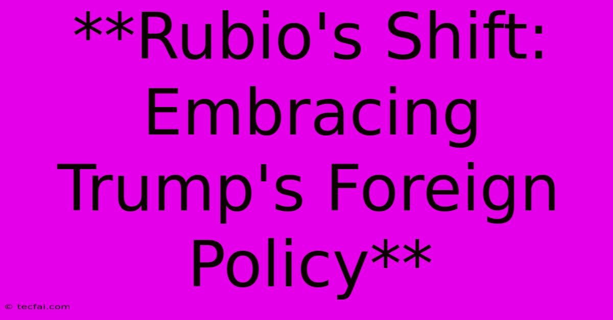 **Rubio's Shift: Embracing Trump's Foreign Policy**