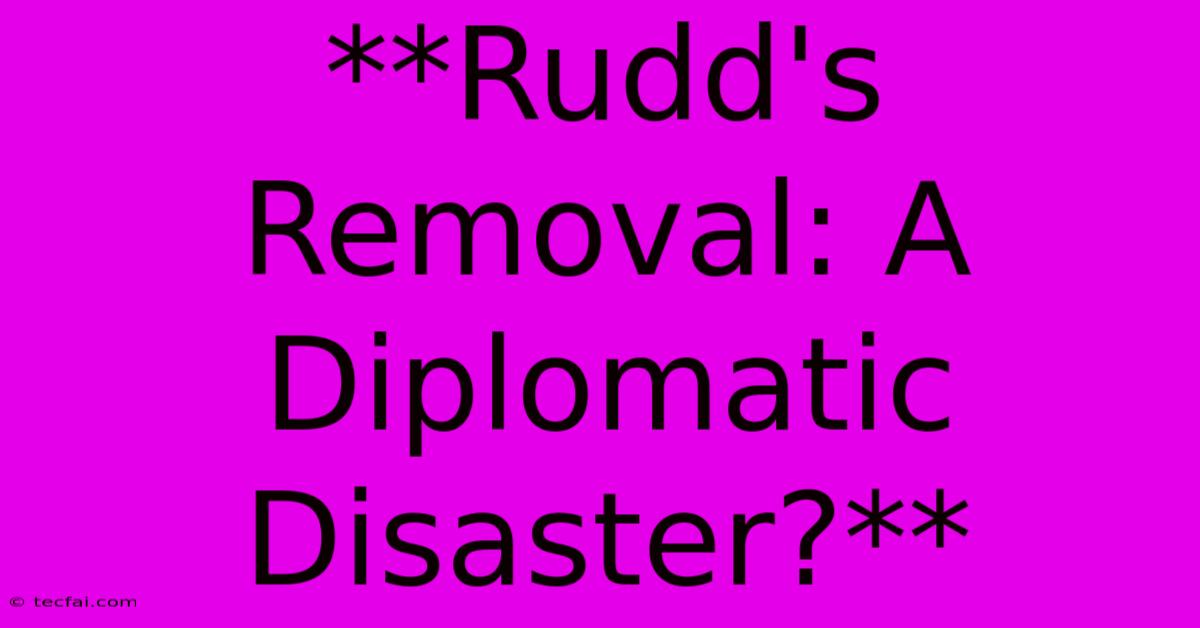 **Rudd's Removal: A Diplomatic Disaster?**