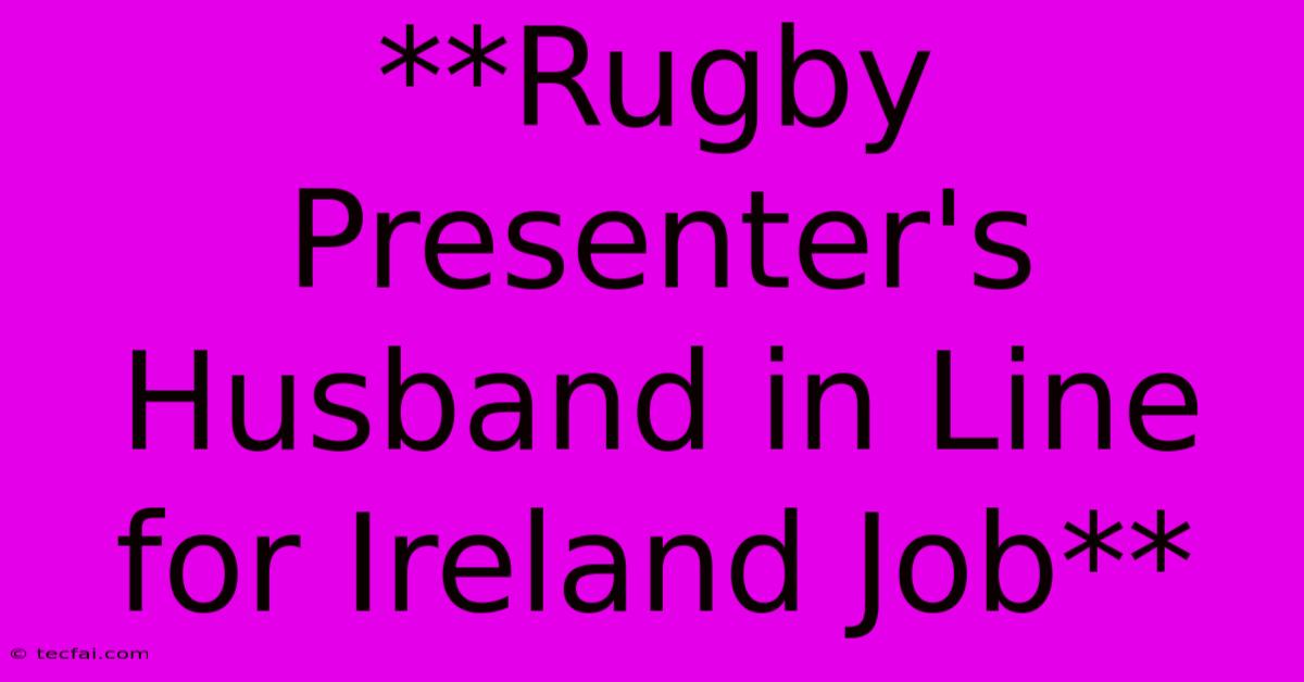 **Rugby Presenter's Husband In Line For Ireland Job**