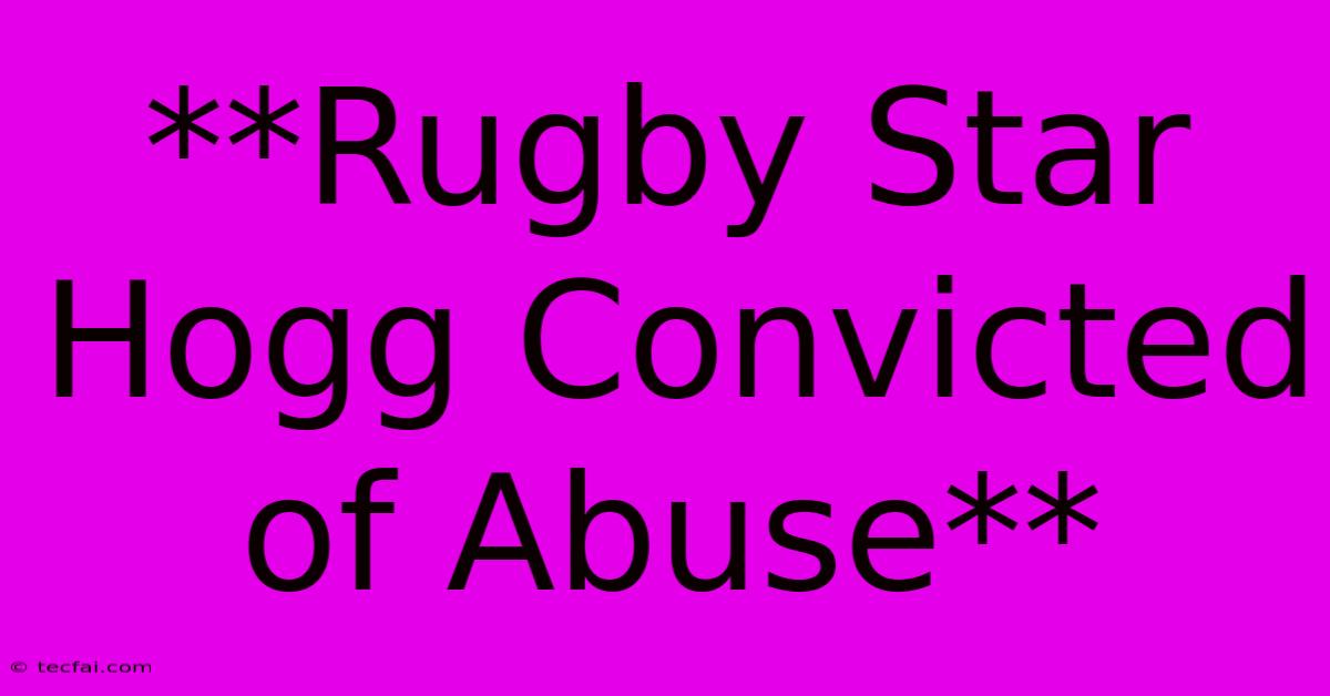 **Rugby Star Hogg Convicted Of Abuse** 