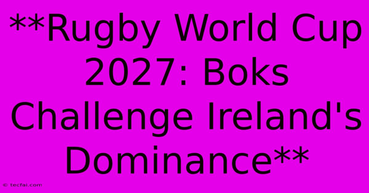 **Rugby World Cup 2027: Boks Challenge Ireland's Dominance**