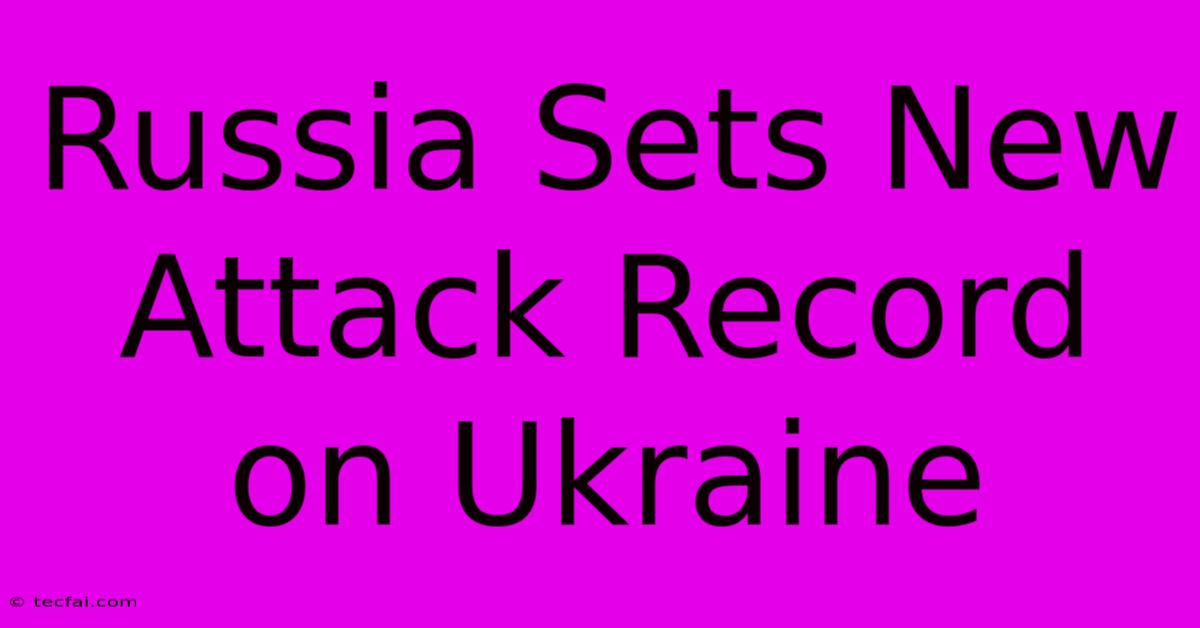 Russia Sets New Attack Record On Ukraine