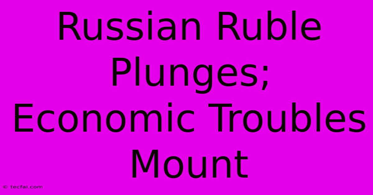 Russian Ruble Plunges; Economic Troubles Mount