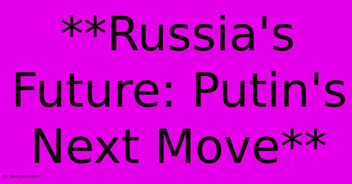 **Russia's Future: Putin's Next Move**