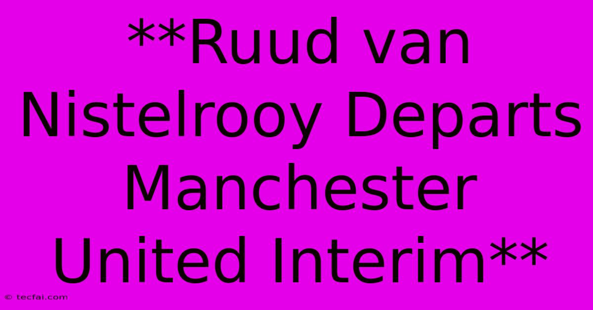 **Ruud Van Nistelrooy Departs Manchester United Interim** 