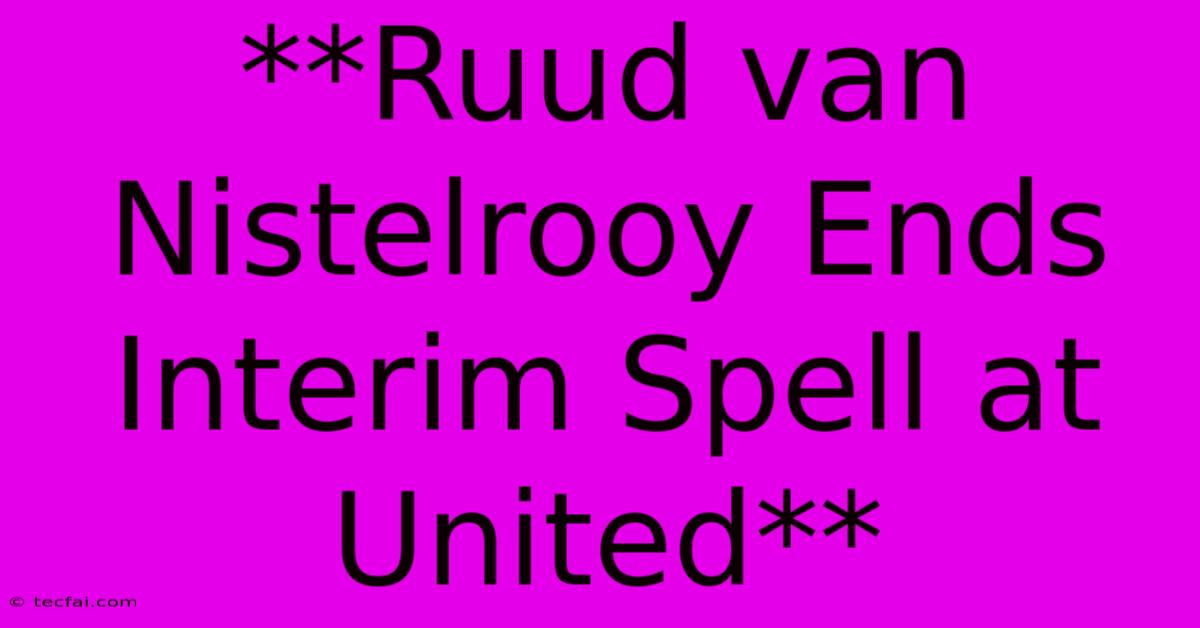 **Ruud Van Nistelrooy Ends Interim Spell At United**