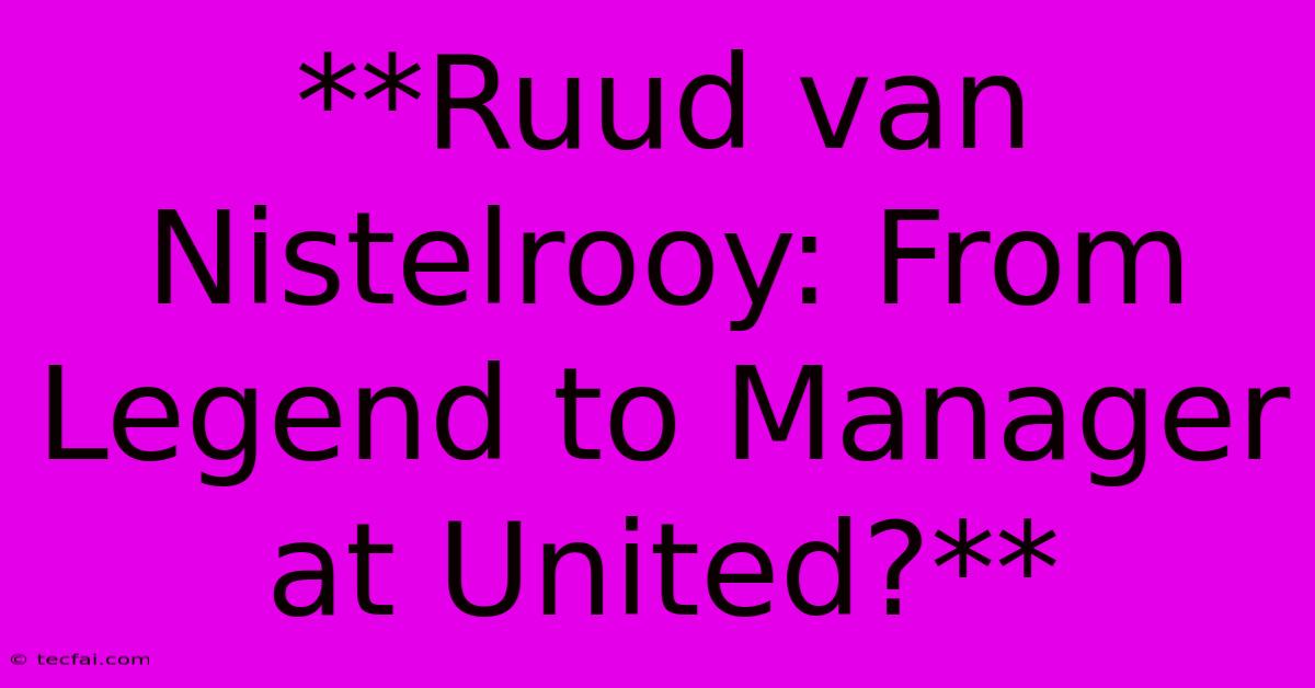 **Ruud Van Nistelrooy: From Legend To Manager At United?**