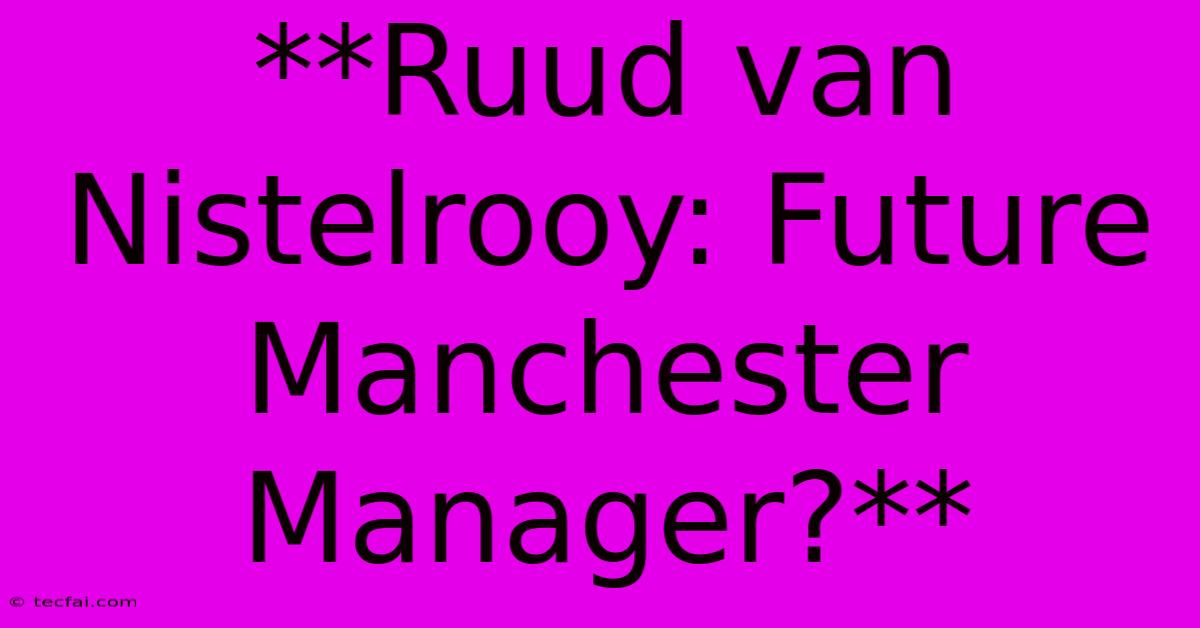 **Ruud Van Nistelrooy: Future Manchester Manager?**