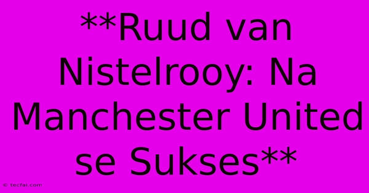 **Ruud Van Nistelrooy: Na Manchester United Se Sukses**