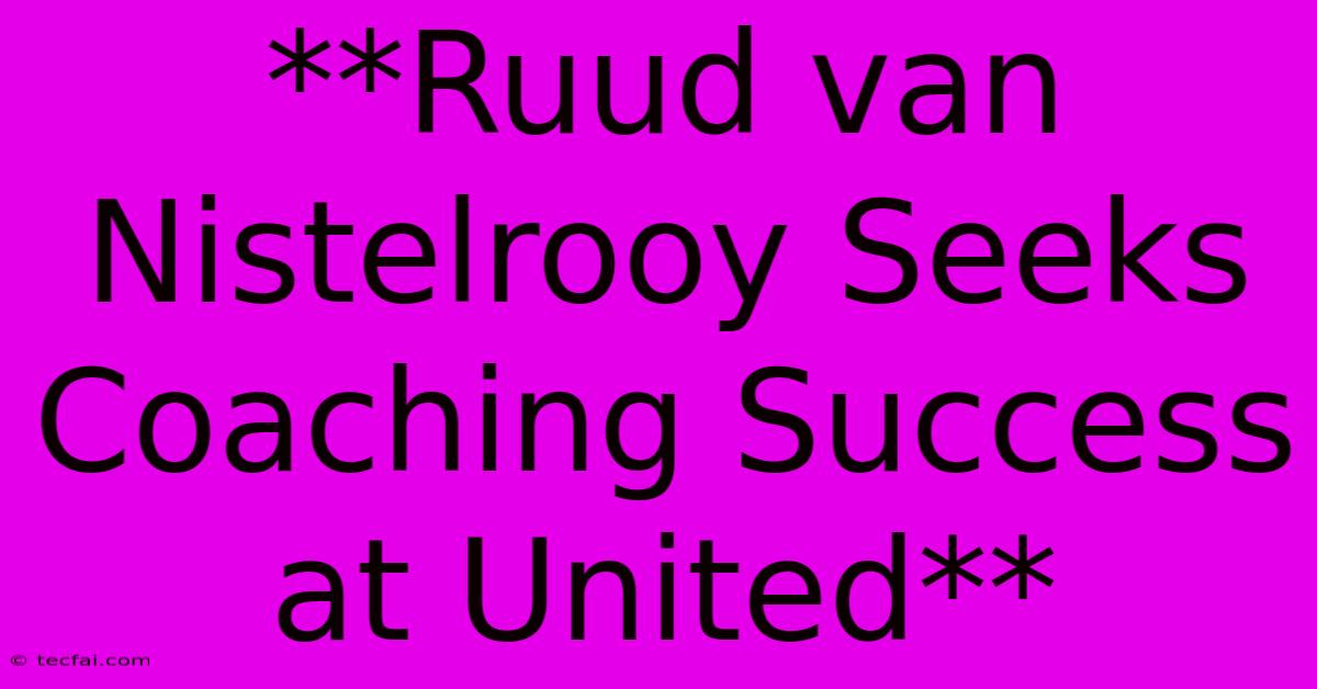 **Ruud Van Nistelrooy Seeks Coaching Success At United**