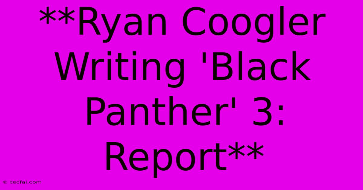 **Ryan Coogler Writing 'Black Panther' 3: Report**