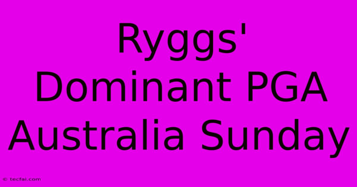 Ryggs' Dominant PGA Australia Sunday