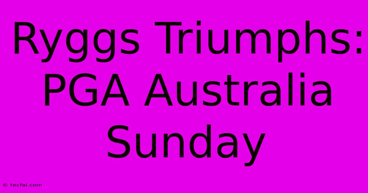 Ryggs Triumphs: PGA Australia Sunday