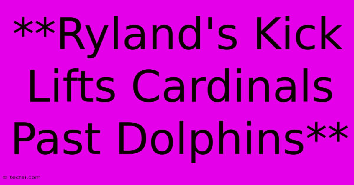 **Ryland's Kick Lifts Cardinals Past Dolphins**