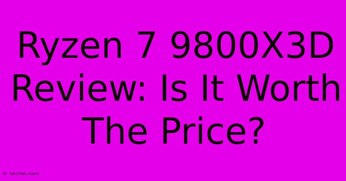 Ryzen 7 9800X3D Review: Is It Worth The Price?