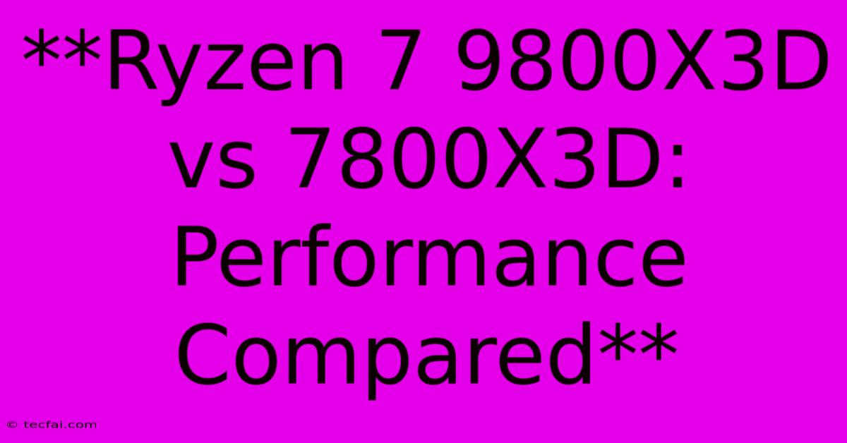 **Ryzen 7 9800X3D Vs 7800X3D: Performance Compared** 