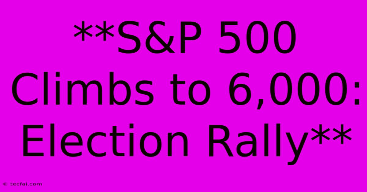 **S&P 500 Climbs To 6,000: Election Rally**