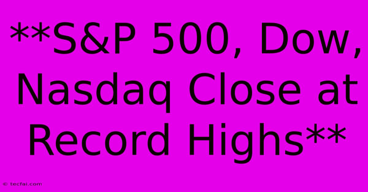 **S&P 500, Dow, Nasdaq Close At Record Highs** 