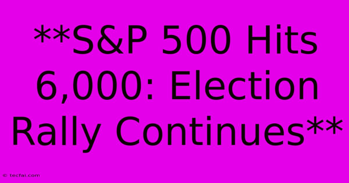 **S&P 500 Hits 6,000: Election Rally Continues**