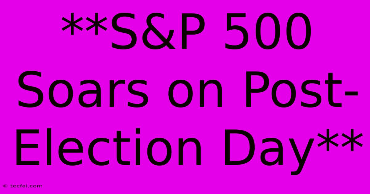 **S&P 500 Soars On Post-Election Day**