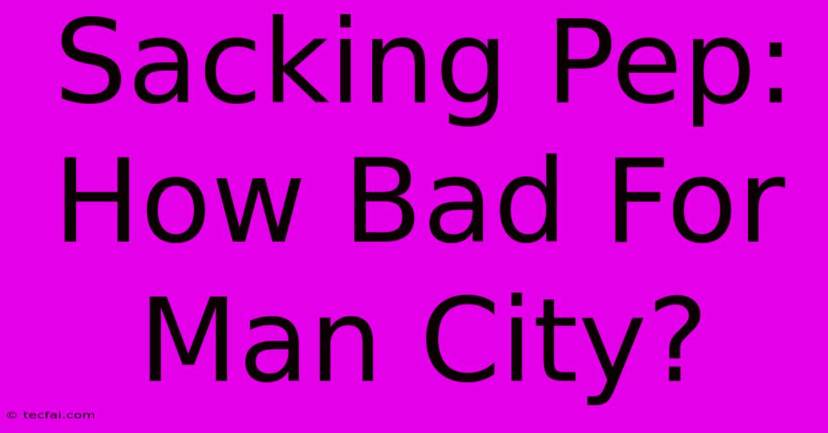 Sacking Pep: How Bad For Man City?