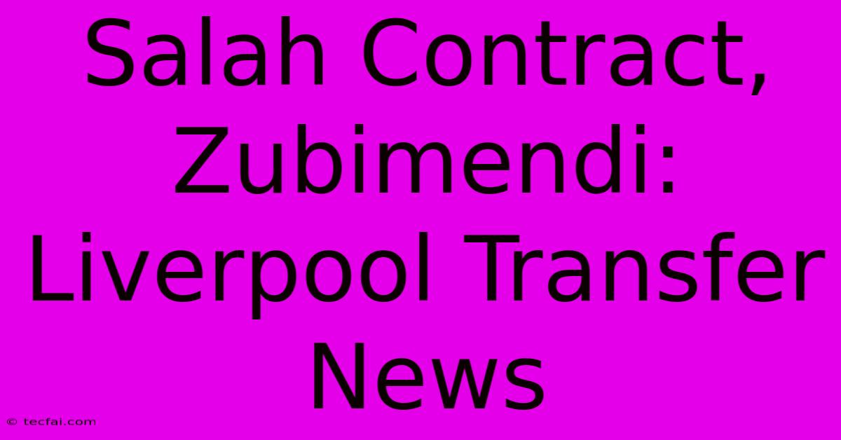 Salah Contract, Zubimendi: Liverpool Transfer News