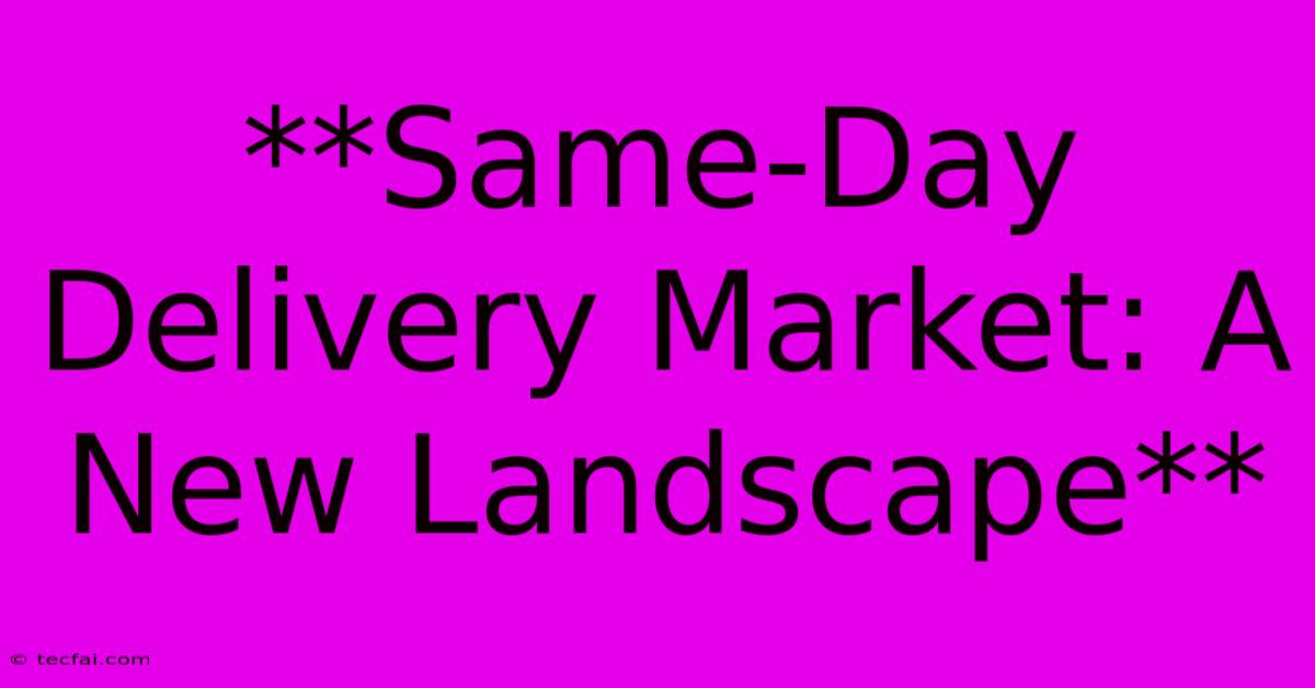 **Same-Day Delivery Market: A New Landscape** 