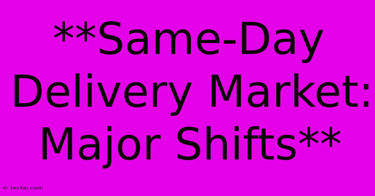 **Same-Day Delivery Market: Major Shifts**