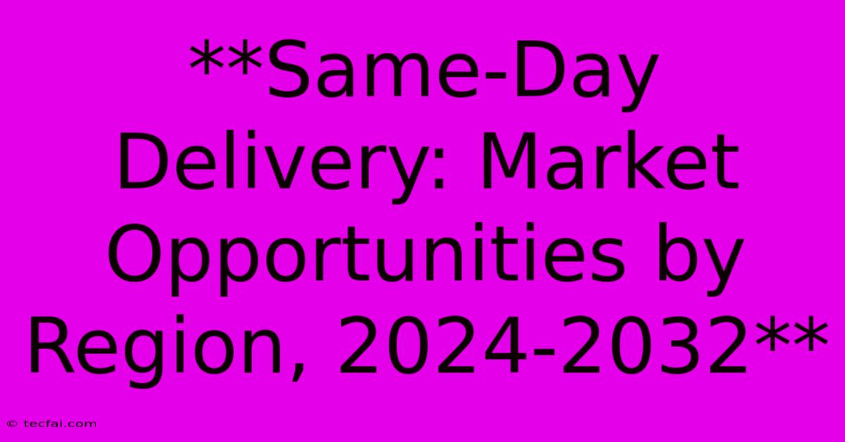 **Same-Day Delivery: Market Opportunities By Region, 2024-2032** 