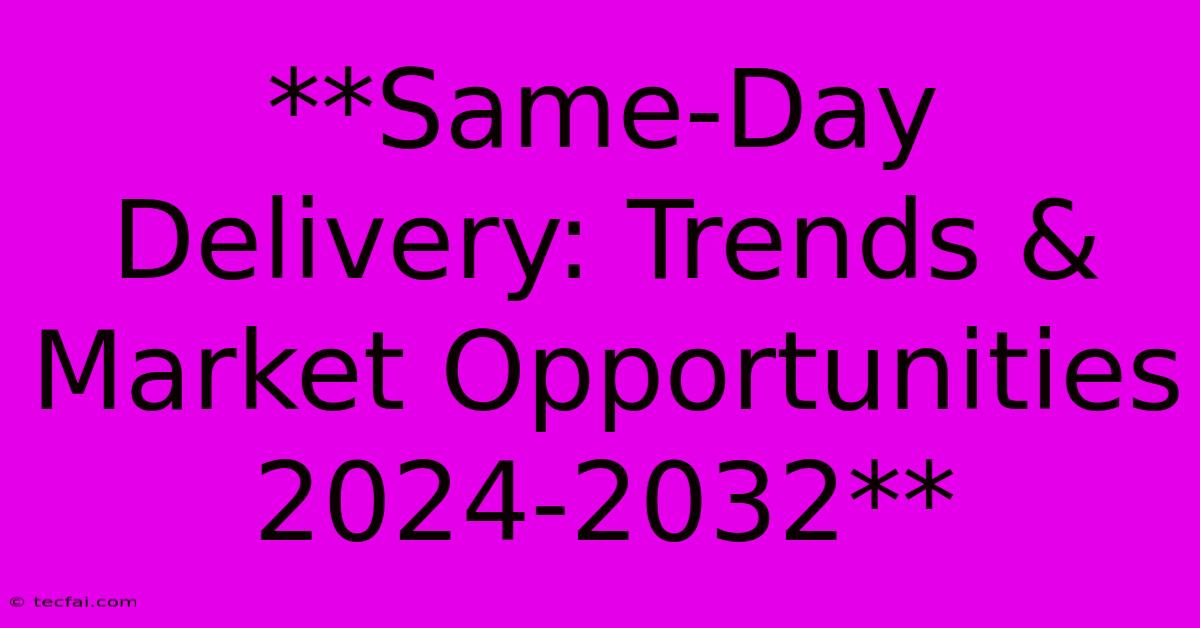 **Same-Day Delivery: Trends & Market Opportunities 2024-2032**