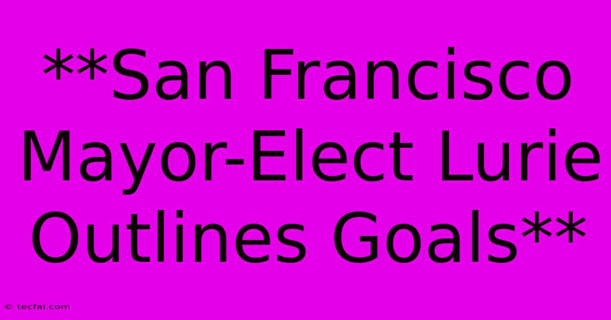 **San Francisco Mayor-Elect Lurie Outlines Goals** 