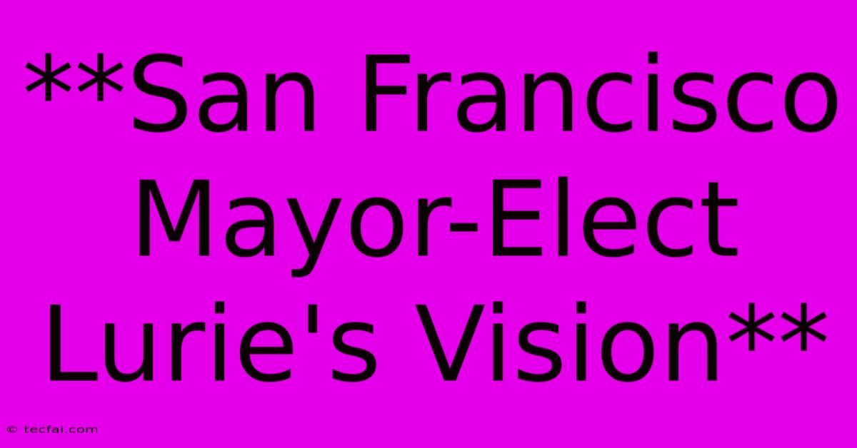 **San Francisco Mayor-Elect Lurie's Vision** 