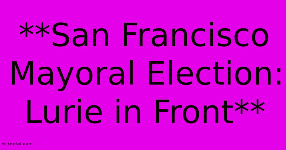 **San Francisco Mayoral Election: Lurie In Front** 