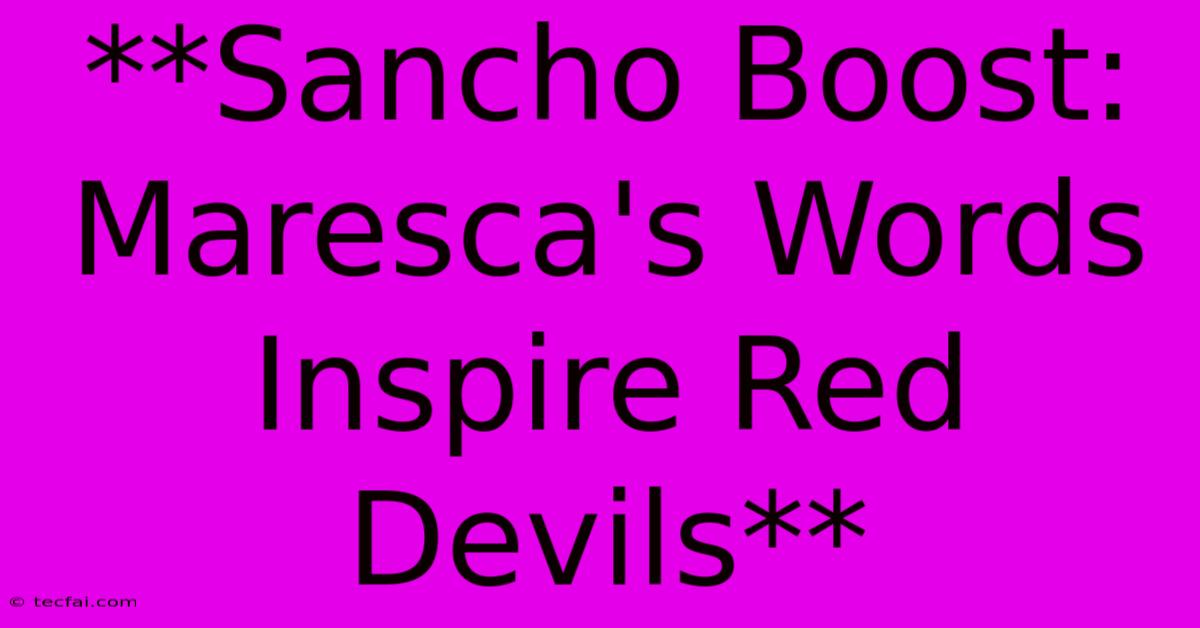 **Sancho Boost: Maresca's Words Inspire Red Devils**