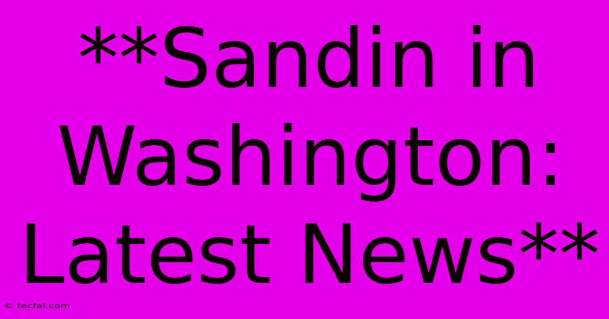 **Sandin In Washington: Latest News**