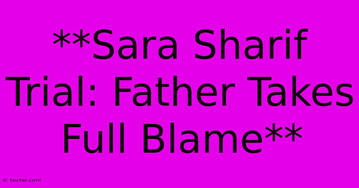 **Sara Sharif Trial: Father Takes Full Blame**