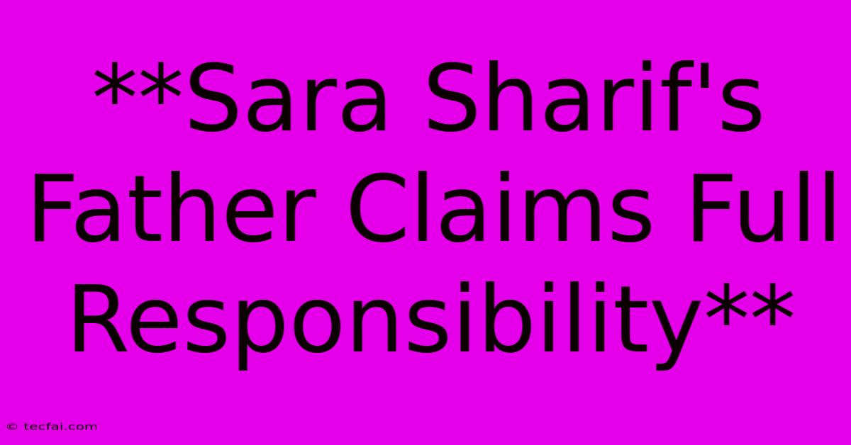 **Sara Sharif's Father Claims Full Responsibility**