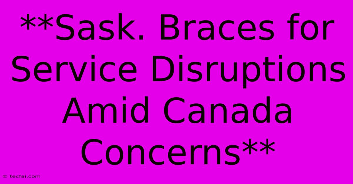 **Sask. Braces For Service Disruptions Amid Canada Concerns**