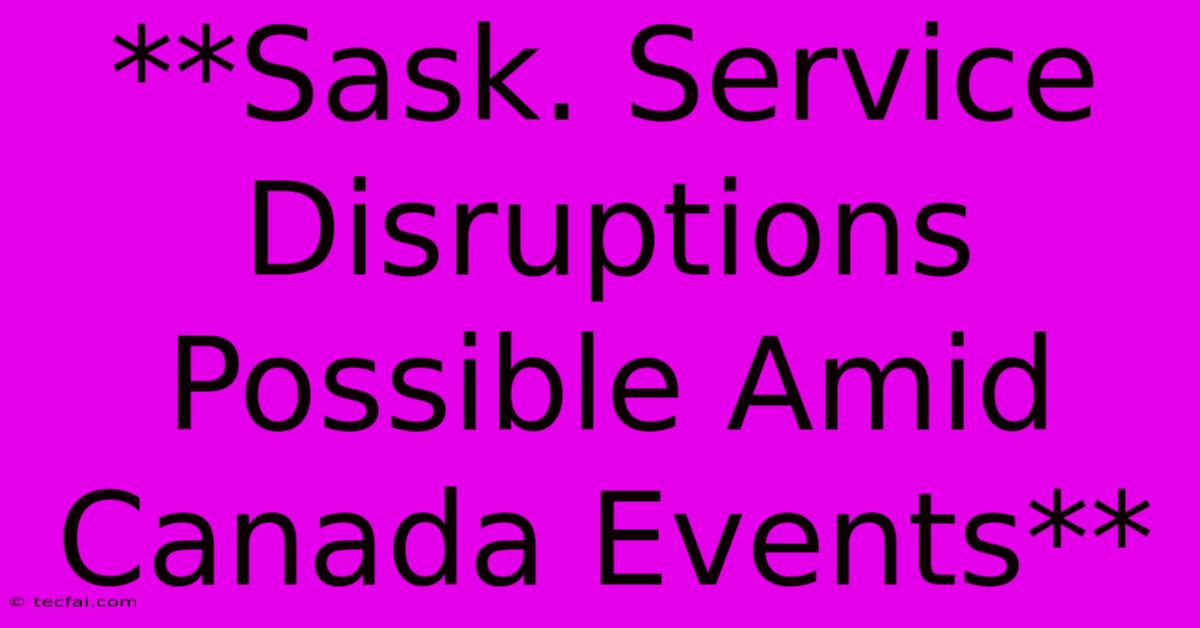 **Sask. Service Disruptions Possible Amid Canada Events** 