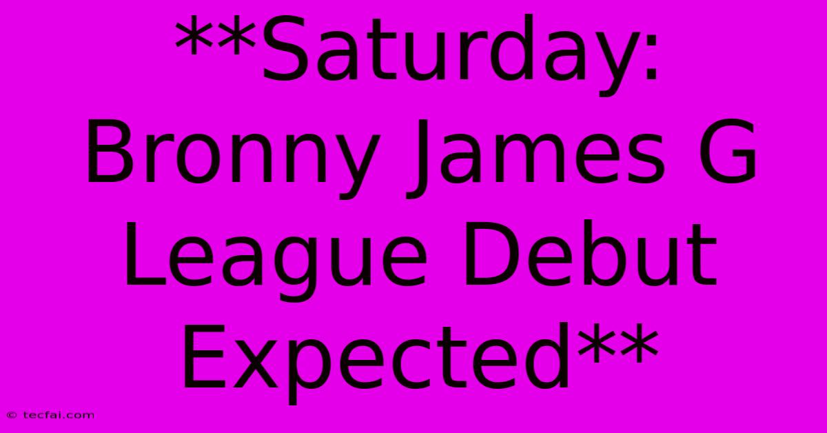 **Saturday: Bronny James G League Debut Expected**