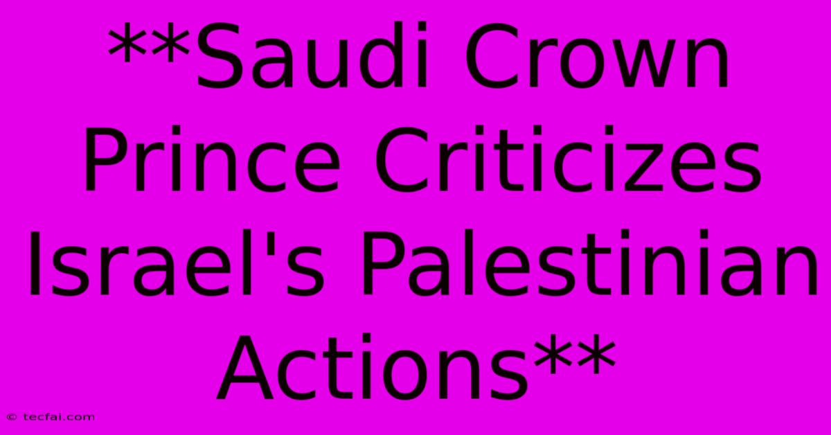 **Saudi Crown Prince Criticizes Israel's Palestinian Actions**