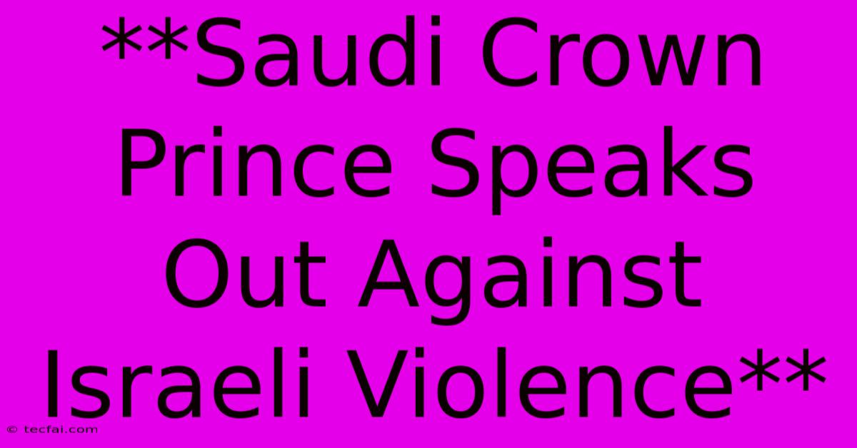 **Saudi Crown Prince Speaks Out Against Israeli Violence** 